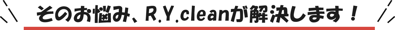 そのお悩み、R.Y.cleanが解決します！